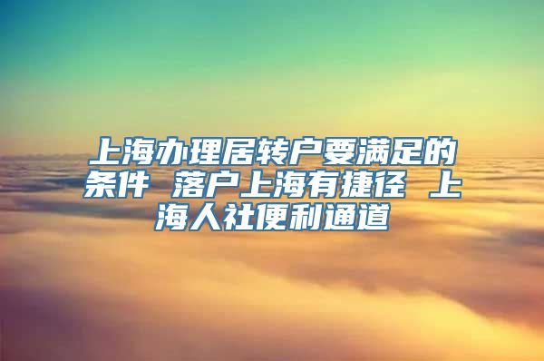 上海办理居转户要满足的条件 落户上海有捷径 上海人社便利通道