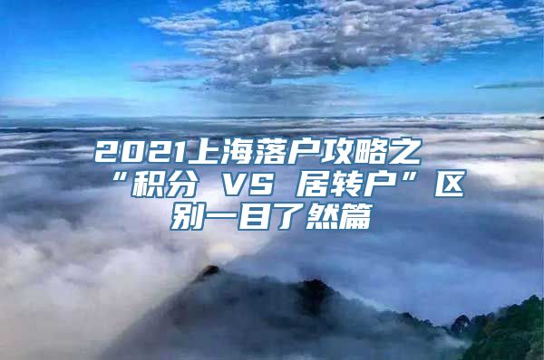 2021上海落户攻略之“积分 VS 居转户”区别一目了然篇