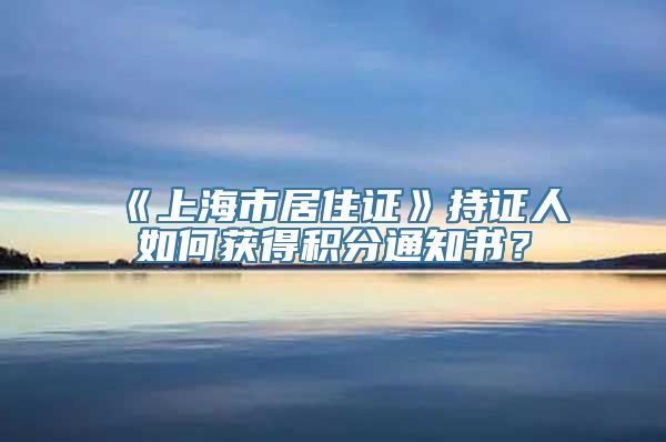 《上海市居住证》持证人如何获得积分通知书？