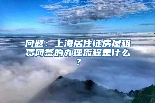 问题：上海居住证房屋租赁网签的办理流程是什么？