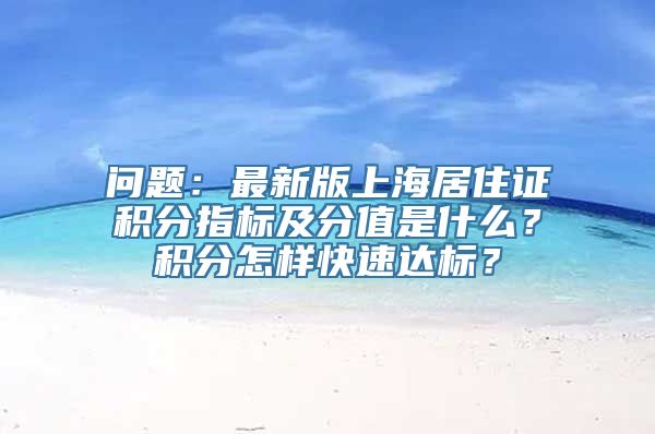 问题：最新版上海居住证积分指标及分值是什么？积分怎样快速达标？