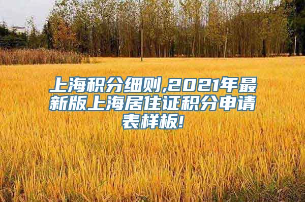 上海积分细则,2021年最新版上海居住证积分申请表样板!