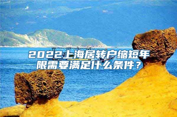 2022上海居转户缩短年限需要满足什么条件？