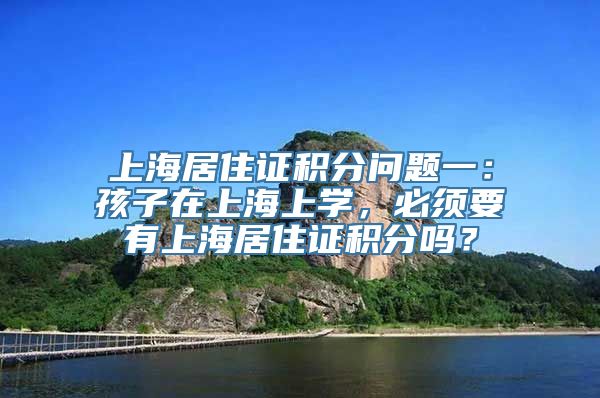 上海居住证积分问题一：孩子在上海上学，必须要有上海居住证积分吗？