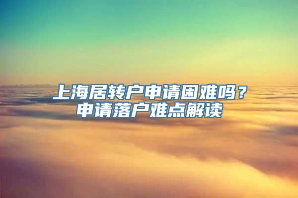 上海居转户申请困难吗？申请落户难点解读