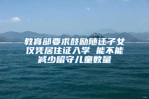 教育部要求鼓励随迁子女仅凭居住证入学 能不能减少留守儿童数量