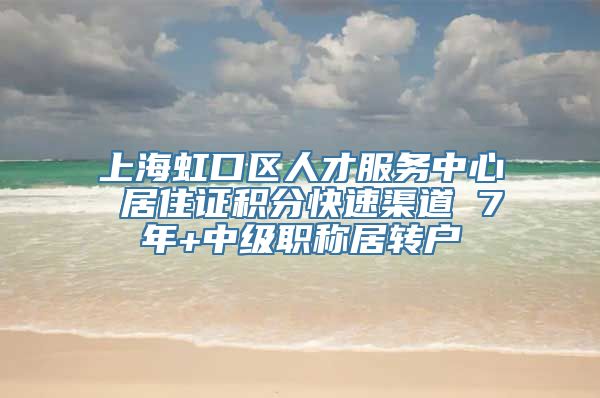 上海虹口区人才服务中心 居住证积分快速渠道 7年+中级职称居转户