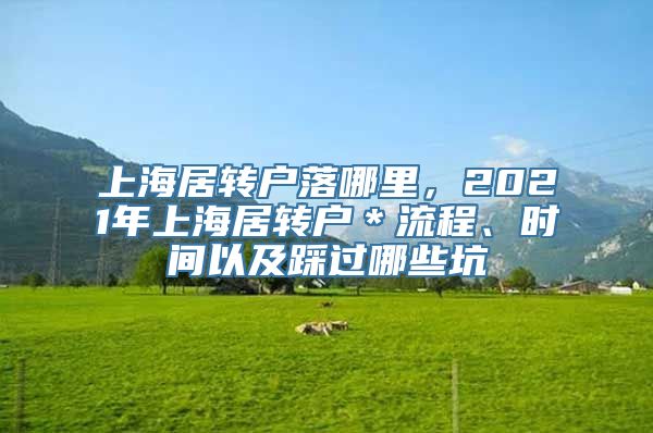 上海居转户落哪里，2021年上海居转户＊流程、时间以及踩过哪些坑