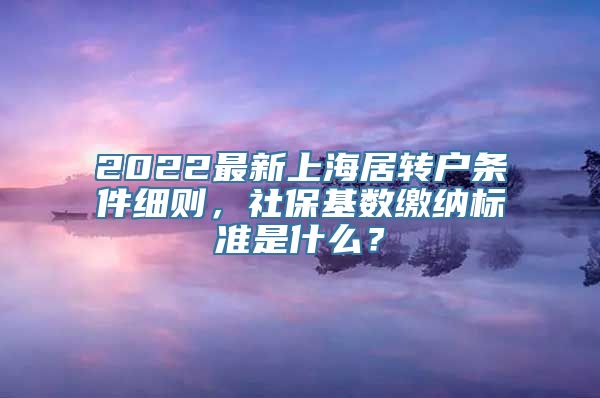 2022最新上海居转户条件细则，社保基数缴纳标准是什么？