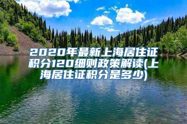 2020年最新上海居住证积分120细则政策解读(上海居住证积分是多少)