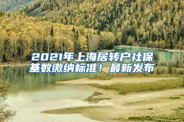 2021年上海居转户社保基数缴纳标准！最新发布