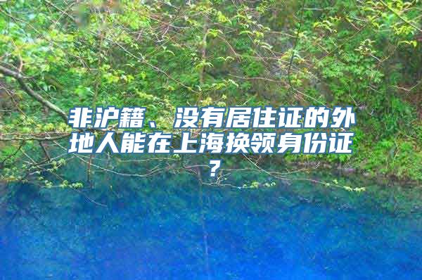 非沪籍、没有居住证的外地人能在上海换领身份证？