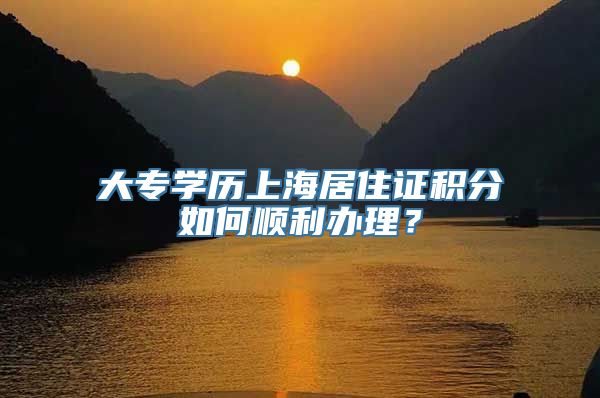 大专学历上海居住证积分如何顺利办理？