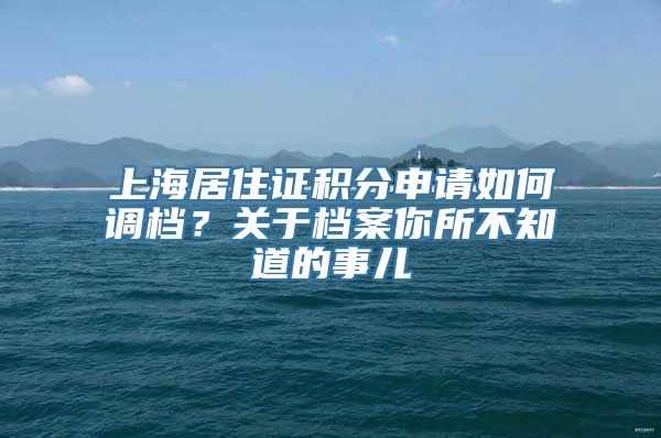 上海居住证积分申请如何调档？关于档案你所不知道的事儿