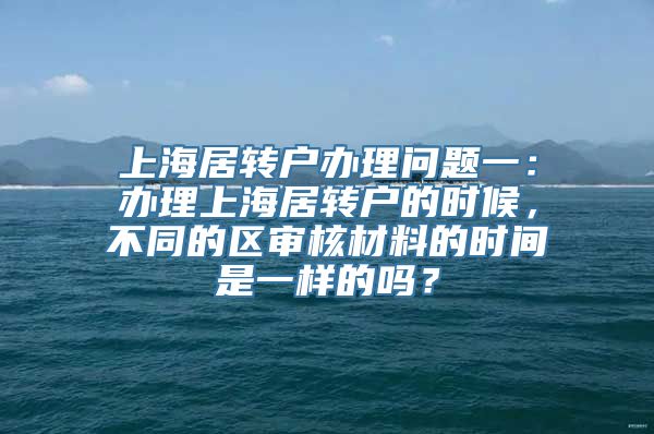 上海居转户办理问题一：办理上海居转户的时候，不同的区审核材料的时间是一样的吗？