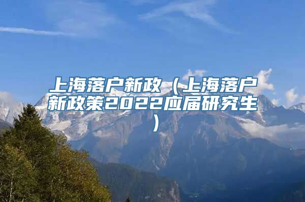 上海落户新政（上海落户新政策2022应届研究生）