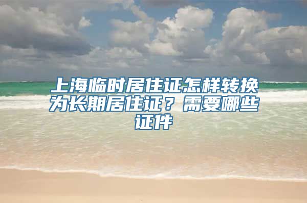 上海临时居住证怎样转换为长期居住证？需要哪些证件