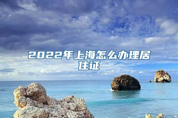 2022年上海怎么办理居住证