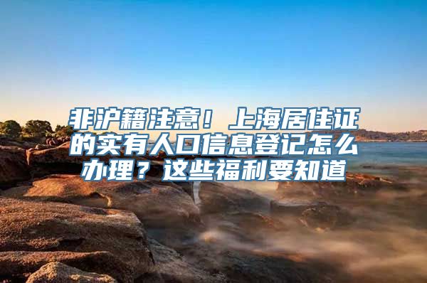 非沪籍注意！上海居住证的实有人口信息登记怎么办理？这些福利要知道