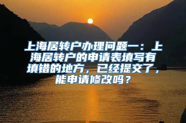 上海居转户办理问题一：上海居转户的申请表填写有填错的地方，已经提交了，能申请修改吗？