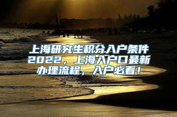 上海研究生积分入户条件2022，上海入户口最新办理流程，入户必看！