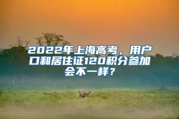 2022年上海高考，用户口和居住证120积分参加会不一样？