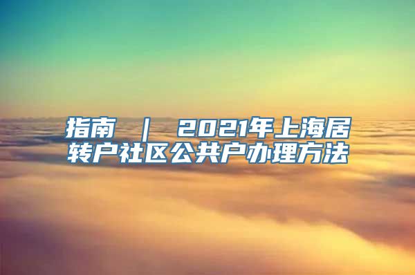 指南 ｜ 2021年上海居转户社区公共户办理方法