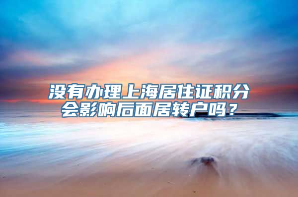 没有办理上海居住证积分会影响后面居转户吗？