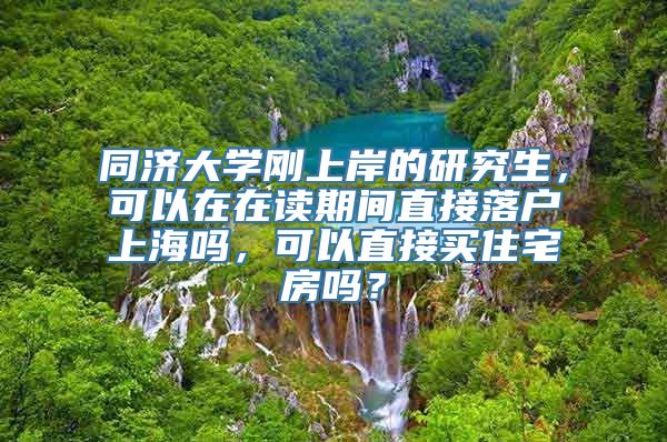 同济大学刚上岸的研究生，可以在在读期间直接落户上海吗，可以直接买住宅房吗？