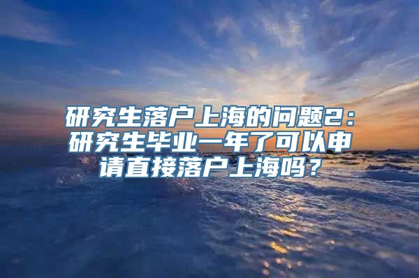 研究生落户上海的问题2：研究生毕业一年了可以申请直接落户上海吗？