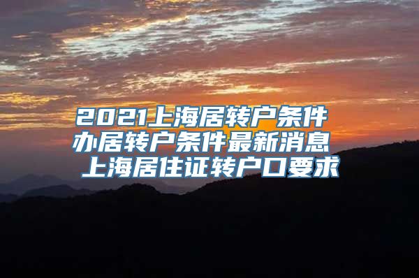 2021上海居转户条件 办居转户条件最新消息 上海居住证转户口要求