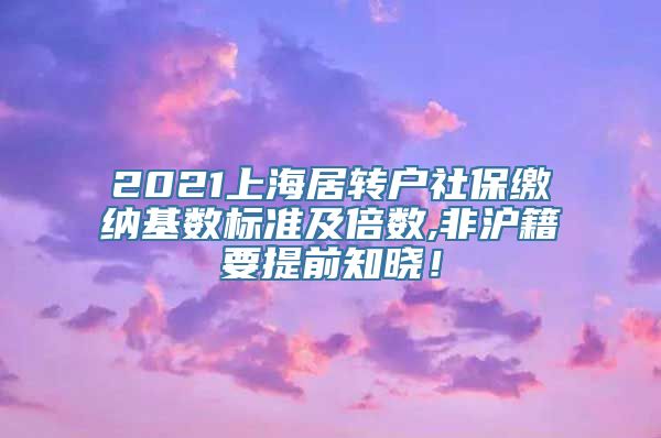 2021上海居转户社保缴纳基数标准及倍数,非沪籍要提前知晓！