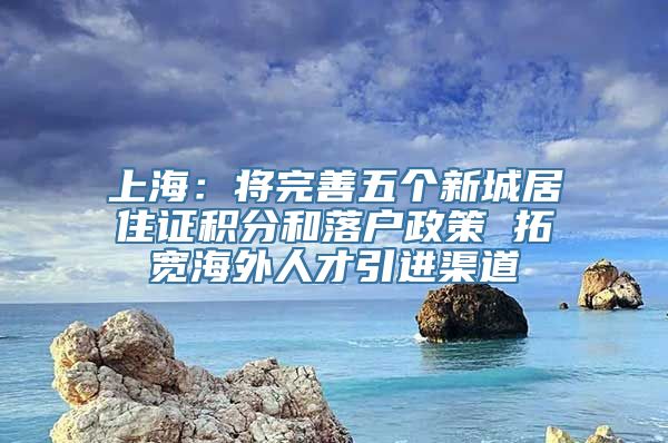 上海：将完善五个新城居住证积分和落户政策 拓宽海外人才引进渠道