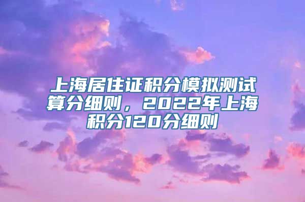 上海居住证积分模拟测试算分细则，2022年上海积分120分细则