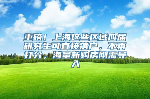 重磅！上海这些区域应届研究生可直接落户，不再打分，海量新购房刚需导入