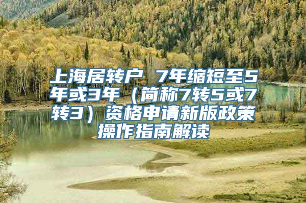 上海居转户 7年缩短至5年或3年（简称7转5或7转3）资格申请新版政策操作指南解读