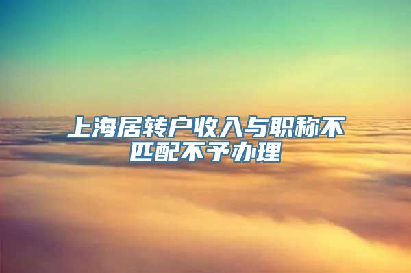 上海居转户收入与职称不匹配不予办理