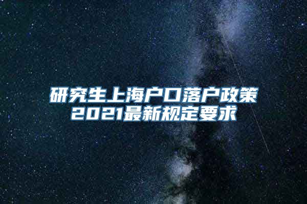 研究生上海户口落户政策2021最新规定要求