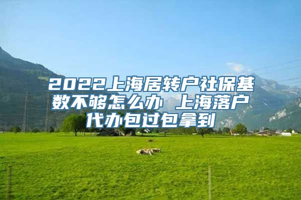 2022上海居转户社保基数不够怎么办 上海落户代办包过包拿到