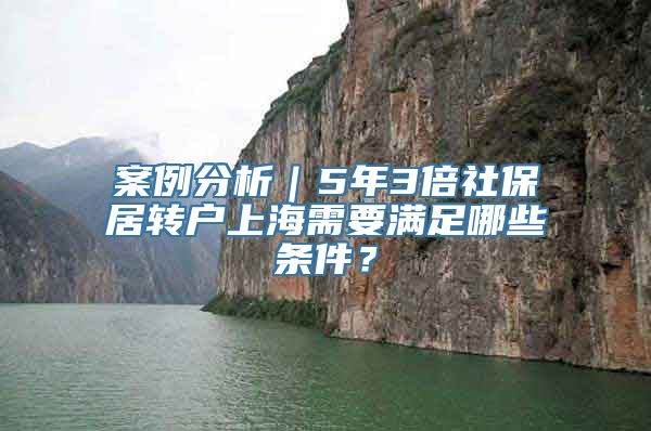 案例分析｜5年3倍社保居转户上海需要满足哪些条件？