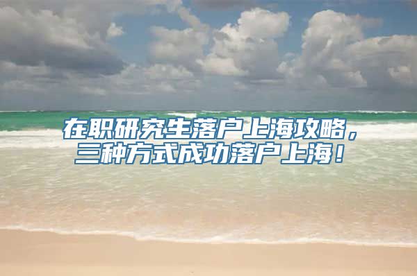 在职研究生落户上海攻略，三种方式成功落户上海！