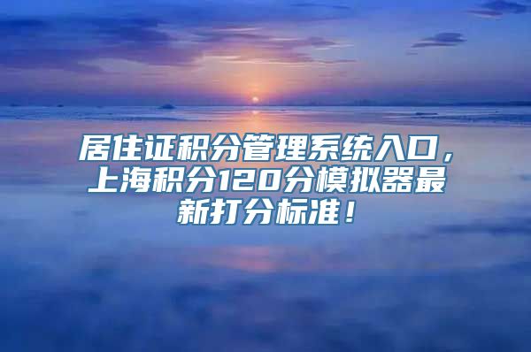 居住证积分管理系统入口，上海积分120分模拟器最新打分标准！