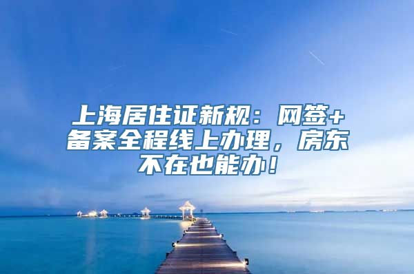 上海居住证新规：网签+备案全程线上办理，房东不在也能办！