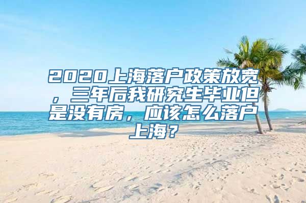 2020上海落户政策放宽，三年后我研究生毕业但是没有房，应该怎么落户上海？