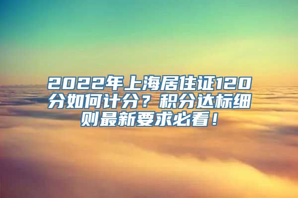 2022年上海居住证120分如何计分？积分达标细则最新要求必看！