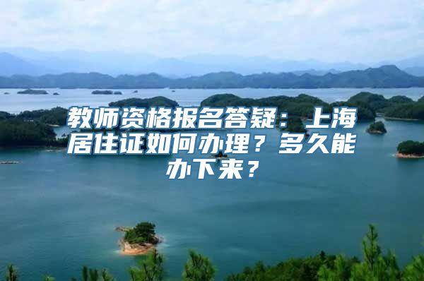 教师资格报名答疑：上海居住证如何办理？多久能办下来？