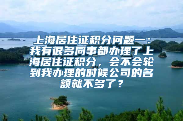 上海居住证积分问题一：我有很多同事都办理了上海居住证积分，会不会轮到我办理的时候公司的名额就不多了？