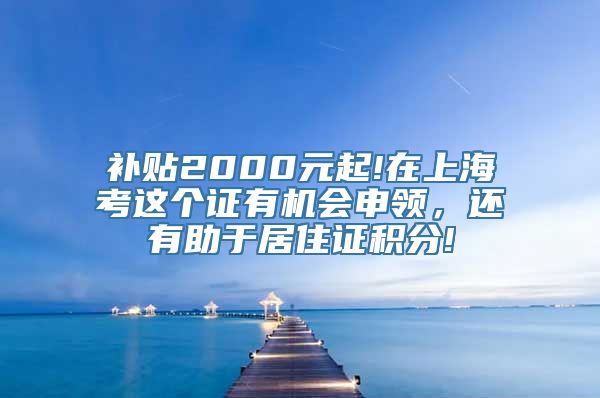 补贴2000元起!在上海考这个证有机会申领，还有助于居住证积分!