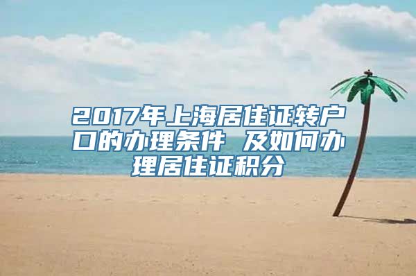 2017年上海居住证转户口的办理条件 及如何办理居住证积分