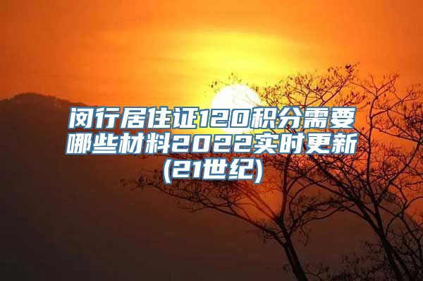 闵行居住证120积分需要哪些材料2022实时更新(21世纪)